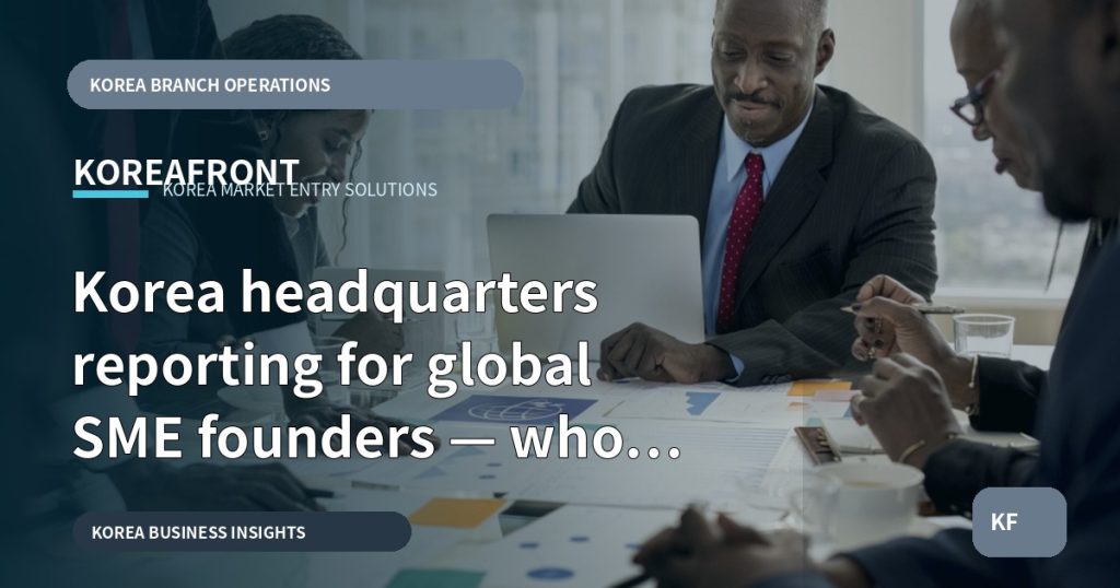 Korea headquarters reporting for global SME founders — who signs, what to ask