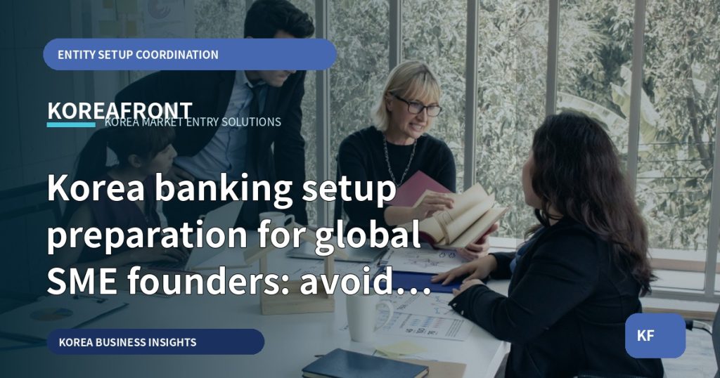 Korea banking setup preparation for global SME founders: avoid a stalled launch